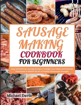 Paperback Sausage Making Cookbook for Beginners: Easy and Delicious Sausage Recipes to Delight your Palate and Essential Techniques to Master the Art of Healthy Book