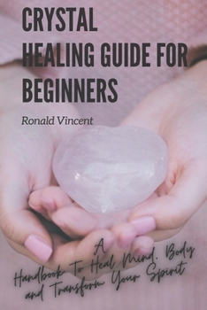 Paperback Crystal Healing Guide For Beginners: A Handbook To Heal Mind, Body and Transform Your Spirit Book