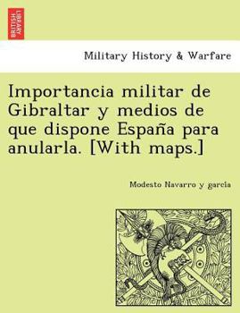Importancia militar de Gibraltar y medios de que dispone España para anularla. [With maps.]