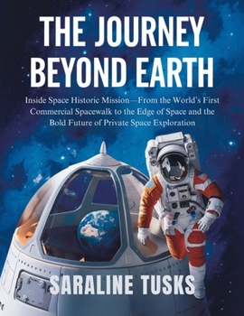 The Journey Beyond Earth: Inside Space Historic Mission—From the World’s First Commercial Spacewalk to the Edge of Space and the Bold Future of Private Space Exploration