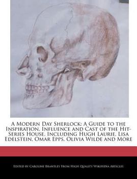 A Modern Day Sherlock: A Guide to the Inspiration, Influence and Cast of the Hit-Series House, Including Hugh Laurie, Lisa Edelstein, Omar Ep