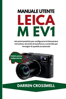 Manuale utente Leica M EV1: Istruzioni pratiche per configurare la fotocamera mirrorless, tecniche di autofocus e controllo per immagini di qualità eccezionale (Italian Edition)