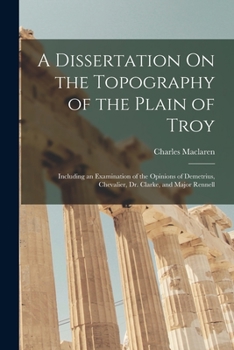Paperback A Dissertation On the Topography of the Plain of Troy: Including an Examination of the Opinions of Demetrius, Chevalier, Dr. Clarke, and Major Rennell Book