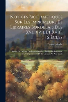 Paperback Notices Biographiques Sur Les Imprimeurs Et Libraires Bordelais Des Xvi., Xvii. Et Xviii. Siècles: Suivies De La Liste Des Imprimeurs Et Libraires De [French] Book