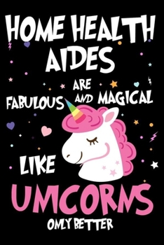 Home Health Aides Are Fabulous And Magical Like Unicorns Only Better: Unicorn Notebook, Productivity Planner, Schedule Book For Appointments, To Do List Notepad for Women, Daily Work Journal