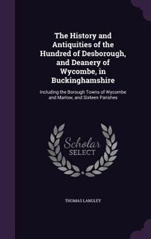 Hardcover The History and Antiquities of the Hundred of Desborough, and Deanery of Wycombe, in Buckinghamshire: Including the Borough Towns of Wycombe and Marlo Book