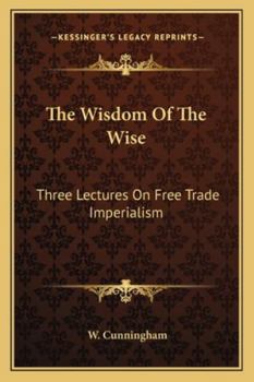 Paperback The Wisdom Of The Wise: Three Lectures On Free Trade Imperialism Book