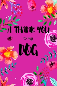 A Thank You To My Dog: Perfect Gratitude Journal For All Dog Owner To Cultivate Happiness