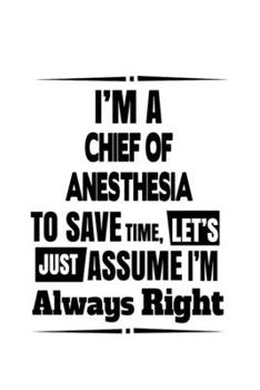 Paperback I'm A Chief Of Anesthesia To Save Time, Let's Assume That I'm Always Right: Cool Chief Of Anesthesia Notebook, Journal Gift, Diary, Doodle Gift or Not Book