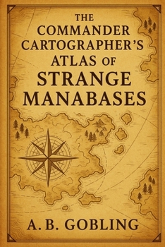 The Commander Cartographer’s Atlas of Strange Manabases (The Magic (MTG) Theory Compendium (Commander and More!))