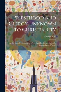 Paperback Priesthood and Clergy Unknown to Christianity: Or, the Church a Community of Co-Equal Brethren. a Cento. by Campaginator [Pseud.] Book