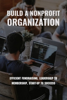 Paperback Build A Nonprofit Organization: Efficient Fundraising, Leadership To Membership, Start-Up To Success: Non Profit Organization Examples Book