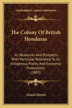 Paperback The Colony Of British Honduras: Its Resources And Prospects, With Particular Reference To Its Indigenous Plants And Economic Productions (1883) Book