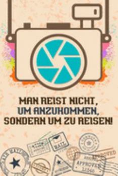Man reist nicht, um anzukommen, sondern um zu reisen: Reise-Tagebuch Din-A 5 Notizbuch f�r Reise-Fans Platz f�r Notizen, Erinnerungen und Fotos zum Einkleben
