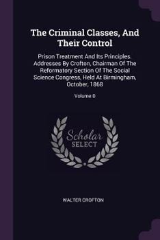 Paperback The Criminal Classes, And Their Control: Prison Treatment And Its Principles. Addresses By Crofton, Chairman Of The Reformatory Section Of The Social Book