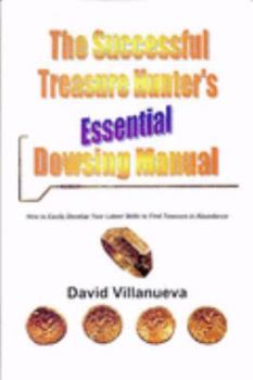 The Successful Treasure Hunter's Essential Dowsing Manual: How to Easily Develop Your Latent Skills to Find Treasure in Abundance