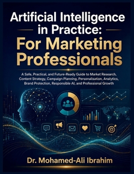 Artificial Intelligence in Practice: A Safe, Practical, and Future-Ready Guide to Market Research, Content Strategy, Campaign Planning, ... Responsible AI, and Professional Growth