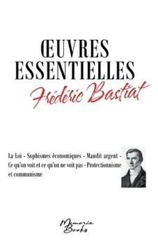 Oeuvres essentielles de Frédéric Bastiat: La Loi - Sophismes économiques - Maudit argent - Ce qu'on voit et ce qu'on ne voit pas - Protectionnisme et communisme (French Edition)