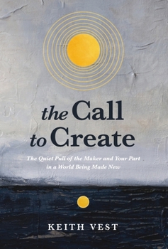 The Call to Create: The Quiet Pull of the Maker and Your Part in a World Being Made New