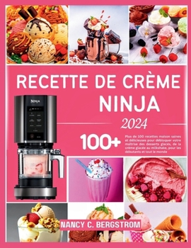 RECETTE DE CRÈME NINJA 2024: Plus de 100 recettes maison saines et délicieuses pour débloquer votre maîtrise des desserts glacés, de la crème glacée ... débutants et tout le monde (French Edition)
