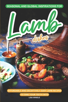 Seasonal and Global Inspirations for Lamb Dishes: Affordable and Deceptively Easy Lamb Recipes to Sink your Teeth Into