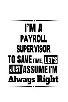 Paperback I'm A Payroll Supervisor To Save Time, Let's Assume That I'm Always Right: Cool Payroll Supervisor Notebook, Journal Gift, Diary, Doodle Gift or Noteb Book