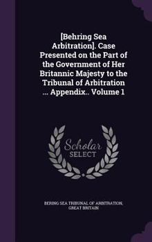 Hardcover [Behring Sea Arbitration]. Case Presented on the Part of the Government of Her Britannic Majesty to the Tribunal of Arbitration ... Appendix.. Volume Book