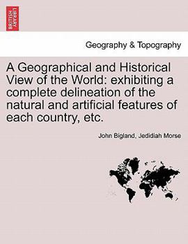 Paperback A Geographical and Historical View of the World: Exhibiting a Complete Delineation of the Natural and Artificial Features of Each Country, Etc. Vol. I Book