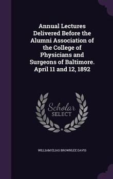 Annual lectures delivered before the Alumni Association of the College of Physicians and Surgeons of Baltimore, April 11th and 12th, 1892