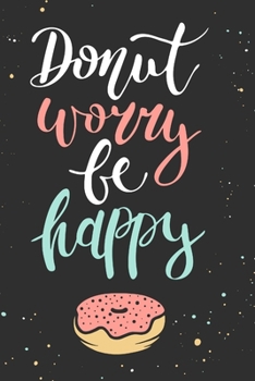 Donut Worry be Happy: lined Journal, lined diary or lined donut Notebook, perfectly sized to 6X9 INCHES 120 pages.