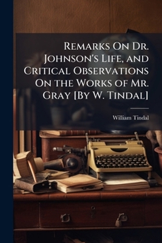 Remarks on Dr. Johnson's Life, and Critical Observations on the Works of Mr. Gray [By W. Tindal]