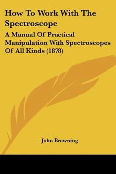 Paperback How to Work with the Spectroscope: A Manual of Practical Manipulation with Spectroscopes of All Kinds (1878) Book