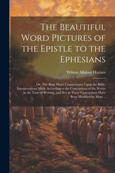 Paperback The Beautiful Word Pictures of the Epistle to the Ephesians; or, The Busy Man's Commentary Upon the Bible; Interpretations Made According to the Conce Book