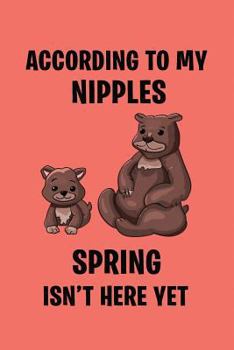 According To My Nipples Spring Isn't Here Yet: Funny Novelty Gift Notebook To Write In ~ Lovely Bear Design