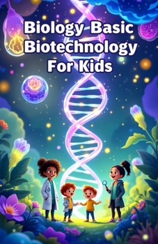 Biology Basic Biotechnology for Kids: A Beginner's Guide to DNA, Genetic Engineering, Cloning, Genomics, and the Science Changing Our World (Biology Basic For Kids)