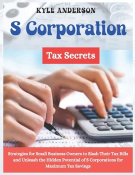 S Corporation Tax Secrets: Strategies for Small Business Owners to Slash Their Tax Bills and Unleash the Hidden Potential of S Corporations for Maximum Tax Savings B0CNT3YQ37 Book Cover
