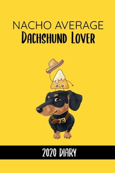 Nacho Average Dachshund Lover: Funny Dachshund Lovers 2020 Planner - Daily Planner And Weekly Planner With Yearly Calendar - For A More Organized Year