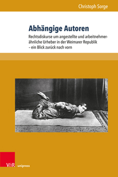 Abh?ngige Autoren : Rechtsdiskurse Um Angestellte und Arbeitnehmer?hnliche Urheber in der Weimarer Republik - ein Blick Zur?ck Nach Vorn