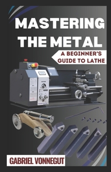 Paperback Mastering The Metal: A Beginner's Guide To Lathe Book