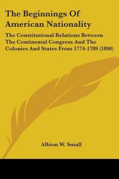 Paperback The Beginnings Of American Nationality: The Constitutional Relations Between The Continental Congress And The Colonies And States From 1774-1789 (1890 Book