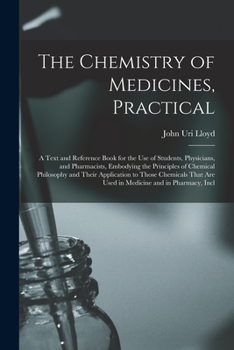 Paperback The Chemistry of Medicines, Practical: A Text and Reference Book for the Use of Students, Physicians, and Pharmacists, Embodying the Principles of Che Book