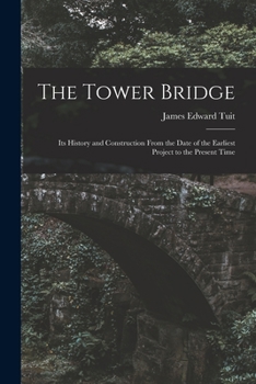 Paperback The Tower Bridge: Its History and Construction From the Date of the Earliest Project to the Present Time Book