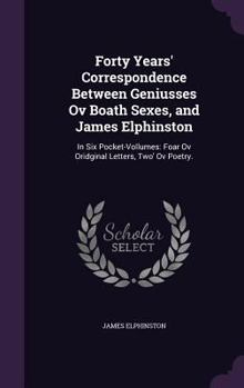 Hardcover Forty Years' Correspondence Between Geniusses Ov Boath Sexes, and James Elphinston: In Six Pocket-Vollumes: Foar Ov Oridginal Letters, Two' Ov Poetry. Book