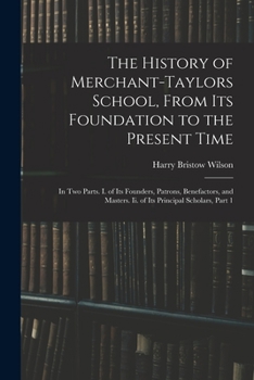 The History of Merchant-Taylors School, From Its Foundation to the Present Time: In Two Parts. I. of Its Founders, Patrons, Benefactors, and Masters. Ii. of Its Principal Scholars, Volume 1