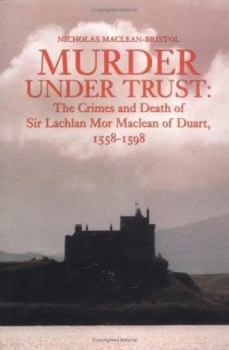 Murder Under Trust: The Crimes and Death of Sir Lachlan Mor Maclean of Duart, 1558-1598