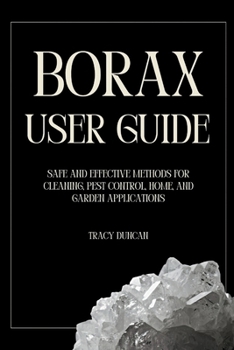 Borax User Guide: Safe and Effective Methods for Cleaning, Pest Control, Home and Garden Applications