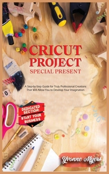 Hardcover Cricut Projects Special Present: A Step-By-Step Guide for Truly Professional Projects That will Allow You to Develop Your Imagination. Section Dedicated: Build Your Business Book