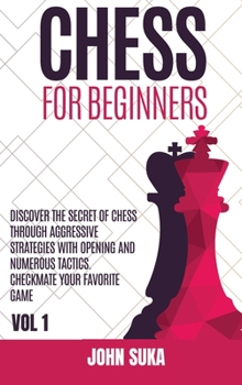 Chess for Beginners: Discover the Secret of Chess Through Aggressive Strategies with Opening and Numerous Tactics. Checkmate your favorite game VOL 1