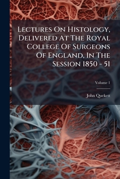 Lectures on Histology: Delivered at the Royal College of Surgeons of England, in the Session 1850-51. Elementary Tissues of Plants and Animals, Volume 1