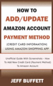 Paperback How To Add/Update Amazon Account Payment Method (Credit Card Information) Using Amazon Shopping App: Unofficial Guide With Screenshots - How To Add Ne Book